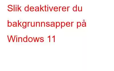 Slik deaktiverer du bakgrunnsapper på Windows 11