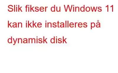 Slik fikser du Windows 11 kan ikke installeres på dynamisk disk