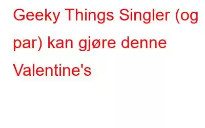 Geeky Things Singler (og par) kan gjøre denne Valentine's