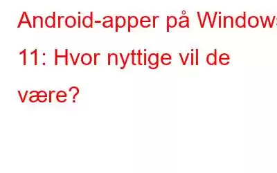 Android-apper på Windows 11: Hvor nyttige vil de være?