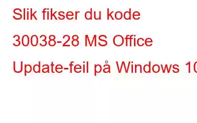 Slik fikser du kode 30038-28 MS Office Update-feil på Windows 10