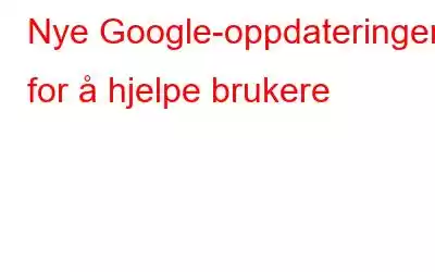 Nye Google-oppdateringer for å hjelpe brukere