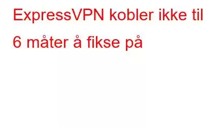 ExpressVPN kobler ikke til? 6 måter å fikse på