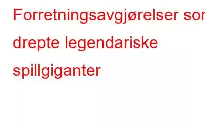 Forretningsavgjørelser som drepte legendariske spillgiganter