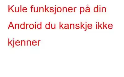 Kule funksjoner på din Android du kanskje ikke kjenner