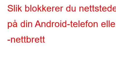 Slik blokkerer du nettsteder på din Android-telefon eller -nettbrett