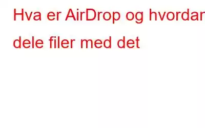 Hva er AirDrop og hvordan dele filer med det