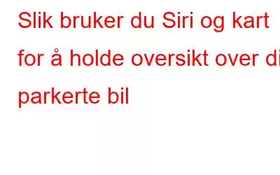 Slik bruker du Siri og kart for å holde oversikt over din parkerte bil