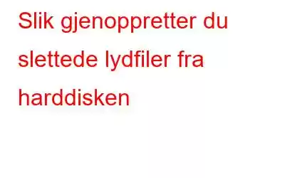 Slik gjenoppretter du slettede lydfiler fra harddisken