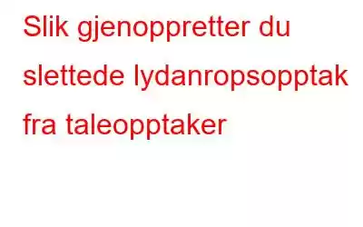 Slik gjenoppretter du slettede lydanropsopptak fra taleopptaker