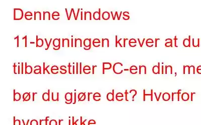 Denne Windows 11-bygningen krever at du tilbakestiller PC-en din, men bør du gjøre det? Hvorfor hvorfor ikke