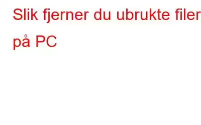 Slik fjerner du ubrukte filer på PC