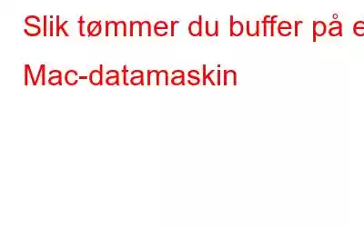 Slik tømmer du buffer på en Mac-datamaskin