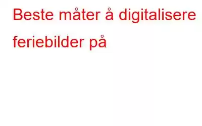 Beste måter å digitalisere feriebilder på