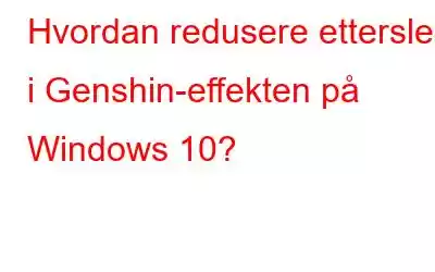 Hvordan redusere etterslep i Genshin-effekten på Windows 10?