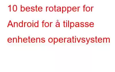 10 beste rotapper for Android for å tilpasse enhetens operativsystem