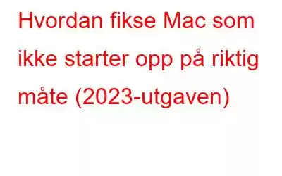 Hvordan fikse Mac som ikke starter opp på riktig måte (2023-utgaven)