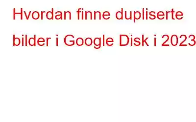 Hvordan finne dupliserte bilder i Google Disk i 2023