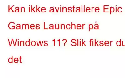 Kan ikke avinstallere Epic Games Launcher på Windows 11? Slik fikser du det