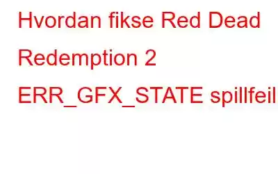 Hvordan fikse Red Dead Redemption 2 ERR_GFX_STATE spillfeil