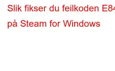 Slik fikser du feilkoden E84 på Steam for Windows