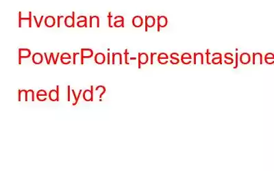 Hvordan ta opp PowerPoint-presentasjoner med lyd?