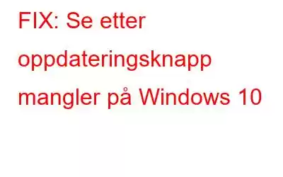 FIX: Se etter oppdateringsknapp mangler på Windows 10