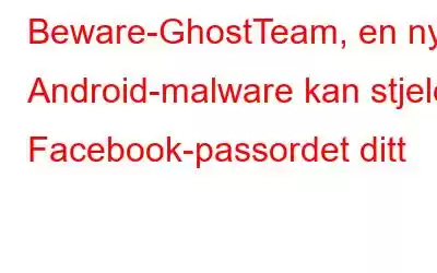 Beware-GhostTeam, en ny Android-malware kan stjele Facebook-passordet ditt