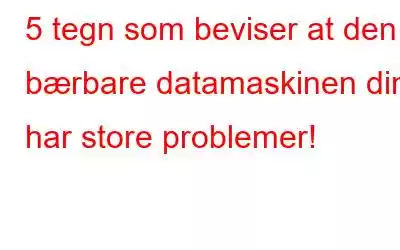 5 tegn som beviser at den bærbare datamaskinen din har store problemer!