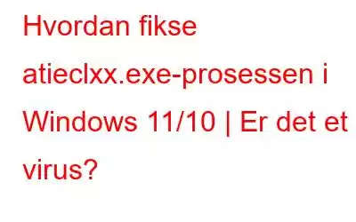 Hvordan fikse atieclxx.exe-prosessen i Windows 11/10 | Er det et virus?