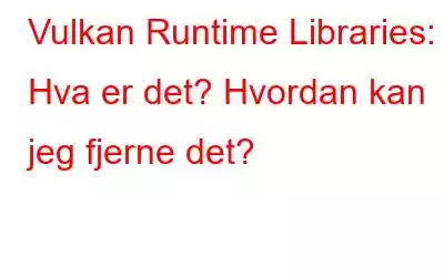 Vulkan Runtime Libraries: Hva er det? Hvordan kan jeg fjerne det?