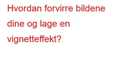 Hvordan forvirre bildene dine og lage en vignetteffekt?