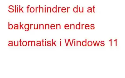 Slik forhindrer du at bakgrunnen endres automatisk i Windows 11