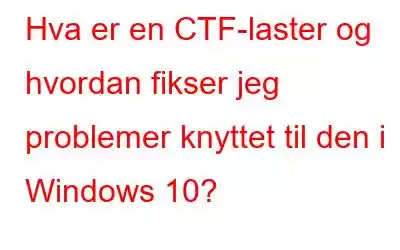 Hva er en CTF-laster og hvordan fikser jeg problemer knyttet til den i Windows 10?