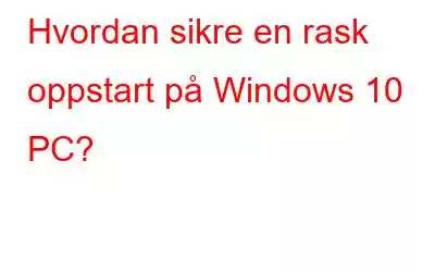 Hvordan sikre en rask oppstart på Windows 10 PC?