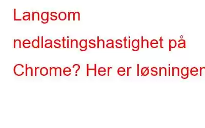 Langsom nedlastingshastighet på Chrome? Her er løsningen!