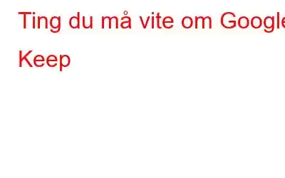 Ting du må vite om Google Keep