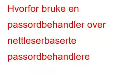 Hvorfor bruke en passordbehandler over nettleserbaserte passordbehandlere