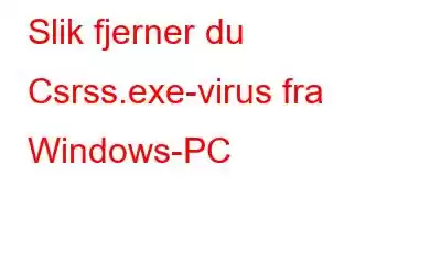 Slik fjerner du Csrss.exe-virus fra Windows-PC