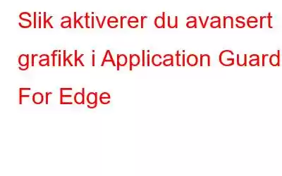 Slik aktiverer du avansert grafikk i Application Guard For Edge