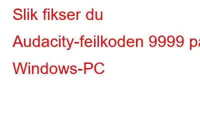 Slik fikser du Audacity-feilkoden 9999 på Windows-PC