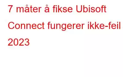 7 måter å fikse Ubisoft Connect fungerer ikke-feil i 2023