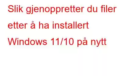 Slik gjenoppretter du filer etter å ha installert Windows 11/10 på nytt