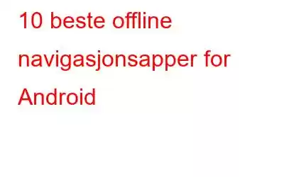 10 beste offline navigasjonsapper for Android