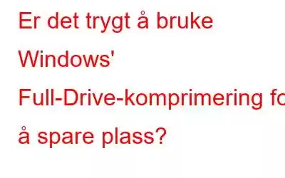 Er det trygt å bruke Windows' Full-Drive-komprimering for å spare plass?