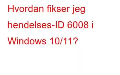 Hvordan fikser jeg hendelses-ID 6008 i Windows 10/11?