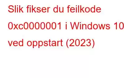 Slik fikser du feilkode 0xc0000001 i Windows 10 ved oppstart (2023)