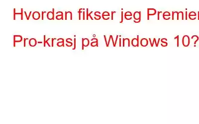 Hvordan fikser jeg Premiere Pro-krasj på Windows 10?