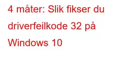 4 måter: Slik fikser du driverfeilkode 32 på Windows 10