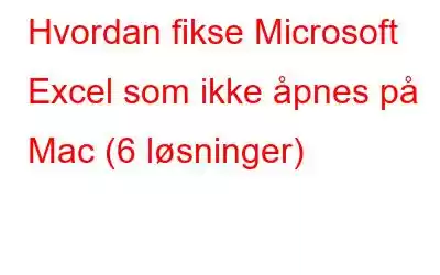 Hvordan fikse Microsoft Excel som ikke åpnes på Mac (6 løsninger)